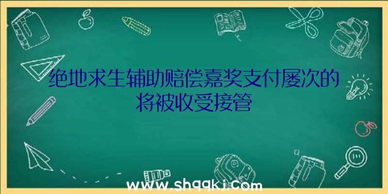 绝地求生辅助赔偿嘉奖支付屡次的将被收受接管