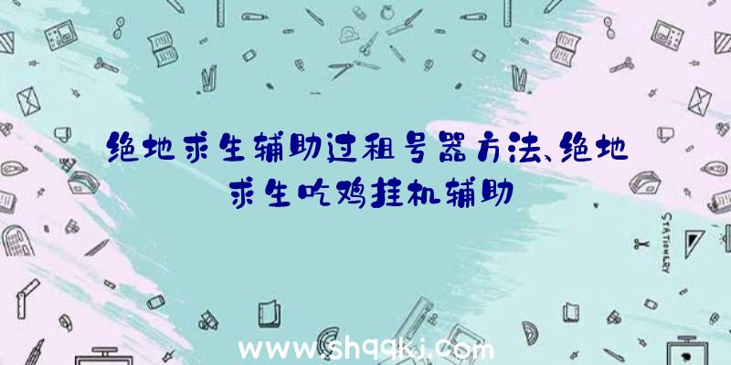 绝地求生辅助过租号器方法、绝地求生吃鸡挂机辅助