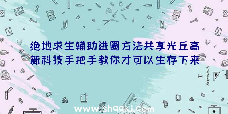 绝地求生辅助进圈方法共享光丘高新科技手把手教你才可以生存下来