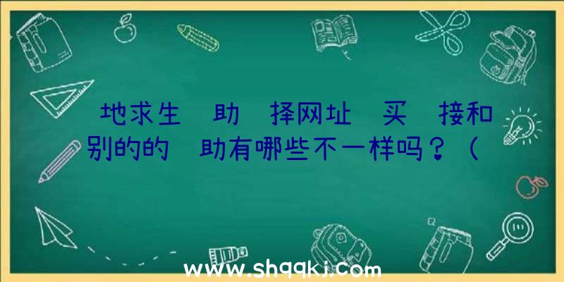 绝地求生辅助选择网址购买连接和别的的辅助有哪些不一样吗？（绝地求生辅助挑选网站地址）