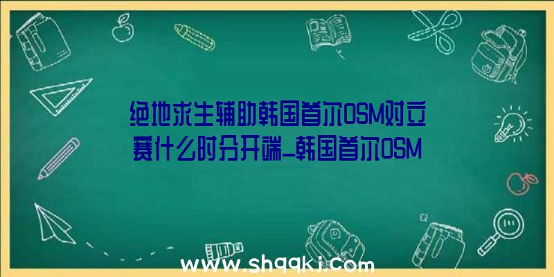 绝地求生辅助韩国首尔OSM对立赛什么时分开端_韩国首尔OSM对立赛引见