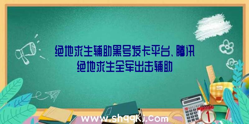 绝地求生辅助黑号发卡平台、腾讯绝地求生全军出击辅助