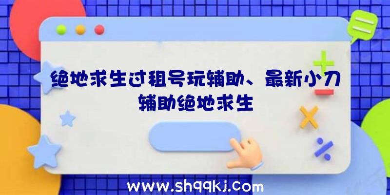 绝地求生过租号玩辅助、最新小刀辅助绝地求生