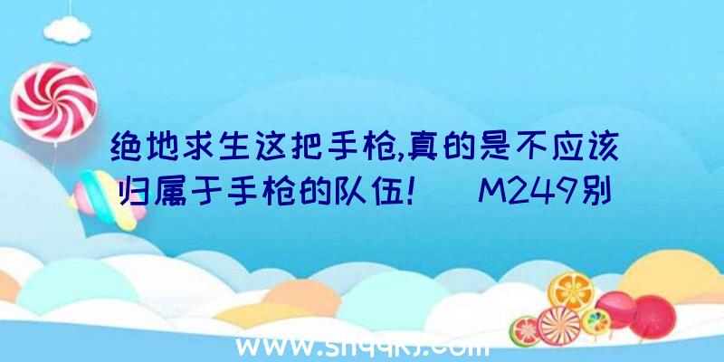 绝地求生这把手枪,真的是不应该归属于手枪的队伍！（M249别称大菠萝,运用的是5）