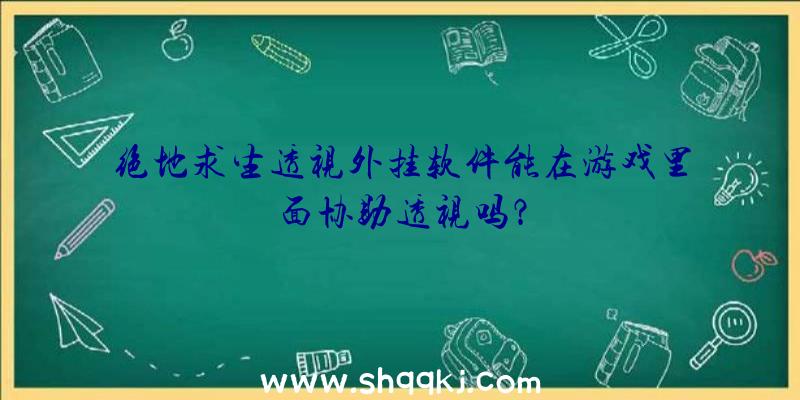 绝地求生透视外挂软件能在游戏里面协助透视吗？