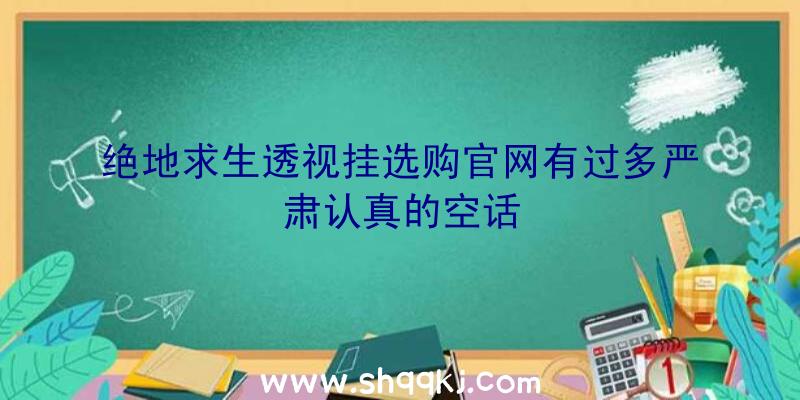 绝地求生透视挂选购官网有过多严肃认真的空话