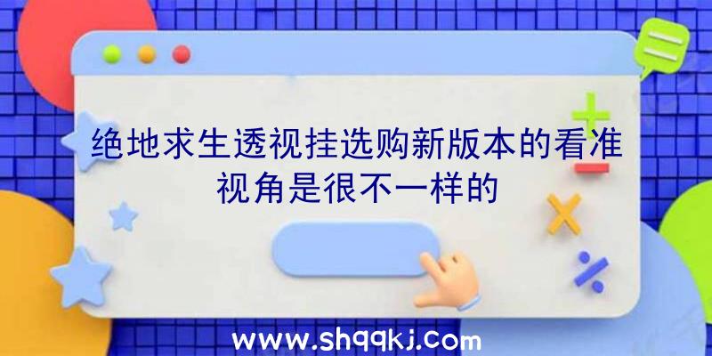 绝地求生透视挂选购新版本的看准视角是很不一样的