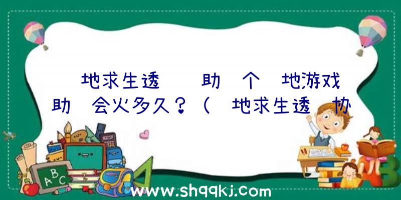 绝地求生透视辅助这个绝地游戏辅助还会火多久？（绝地求生透视协助这款辅助还能火多久？）