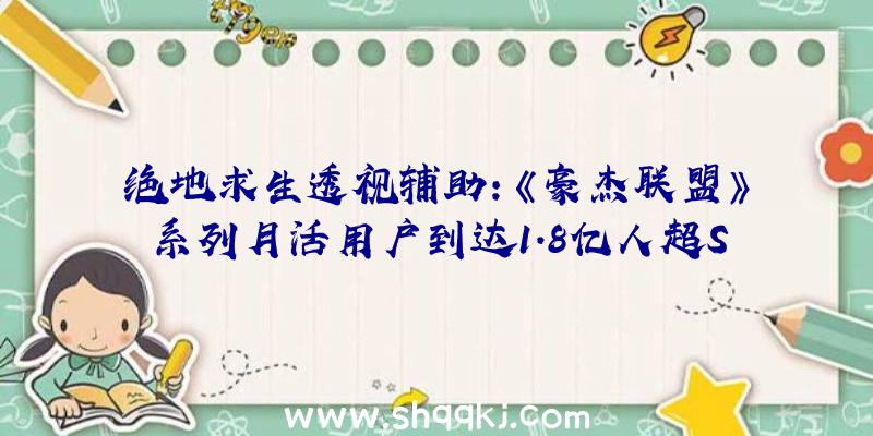 绝地求生透视辅助：《豪杰联盟》系列月活用户到达1.8亿人超Steam平台一半