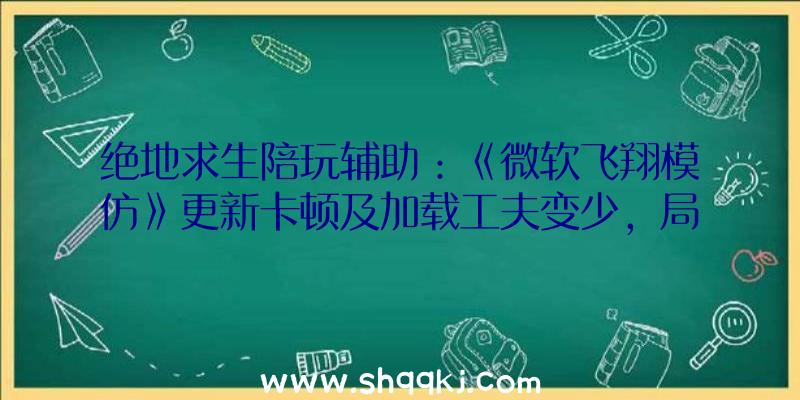 绝地求生陪玩辅助：《微软飞翔模仿》更新卡顿及加载工夫变少，局部玩家却遭强退游戏!