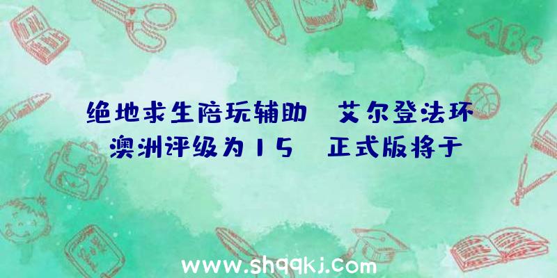 绝地求生陪玩辅助：《艾尔登法环》澳洲评级为15+！正式版将于2022年出售