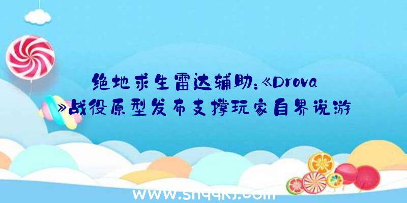 绝地求生雷达辅助：《Drova》战役原型发布支撑玩家自界说游戏弄法创作