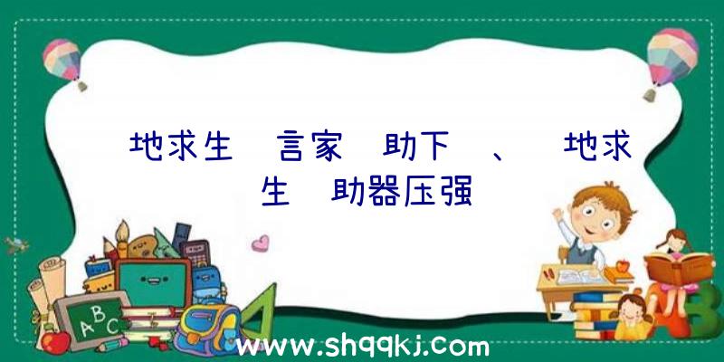 绝地求生预言家辅助下载、绝地求生辅助器压强