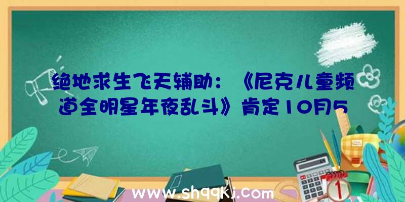 绝地求生飞天辅助：《尼克儿童频道全明星年夜乱斗》肯定10月5日出售将来还将宣布额定DLC