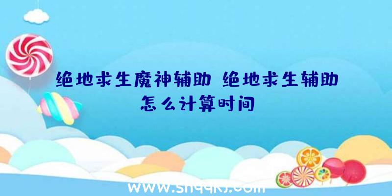 绝地求生魔神辅助、绝地求生辅助怎么计算时间