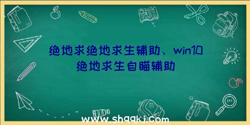 绝地求绝地求生辅助、win10绝地求生自瞄辅助