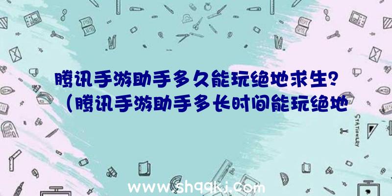 腾讯手游助手多久能玩绝地求生？（腾讯手游助手多长时间能玩绝地求生游戏？）