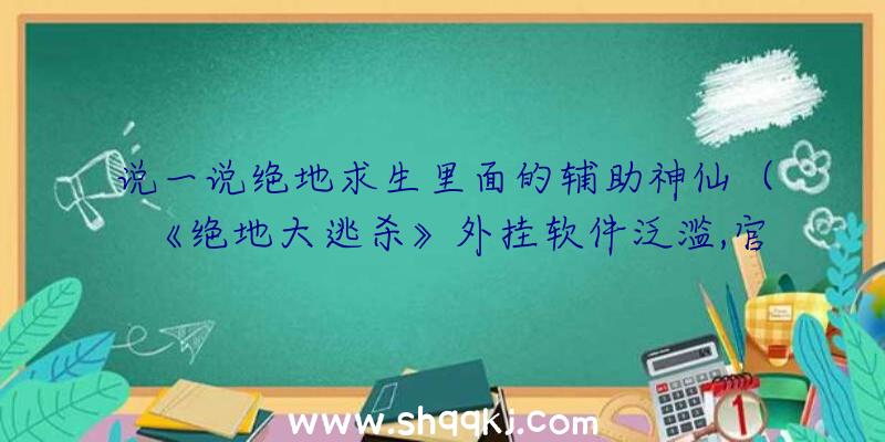 说一说绝地求生里面的辅助神仙（《绝地大逃杀》外挂软件泛滥,官方网站也曾明确针对百般无奈）