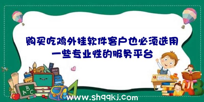 购买吃鸡外挂软件客户也必须选用一些专业性的服务平台