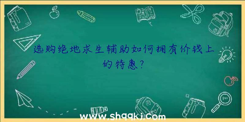 选购绝地求生辅助如何拥有价钱上的特惠？