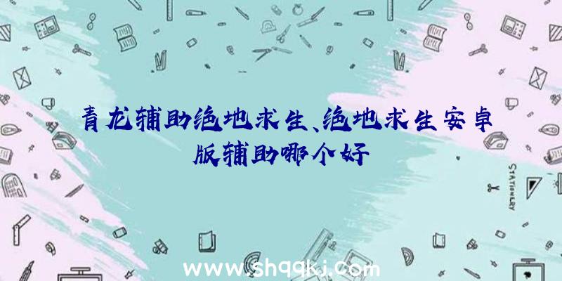 青龙辅助绝地求生、绝地求生安卓版辅助哪个好