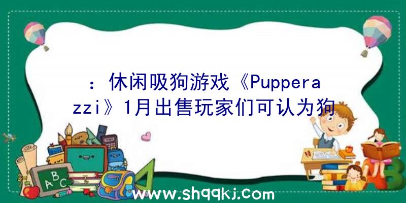 ：休闲吸狗游戏《Pupperazzi》1月出售玩家们可认为狗狗摄影并发明新的狗狗