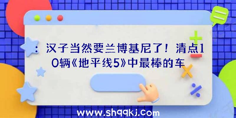 ：汉子当然要兰博基尼了！清点10辆《地平线5》中最棒的车