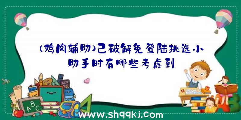 (鸡肉辅助)已破解免登陆挑选小助手时有哪些考虑到