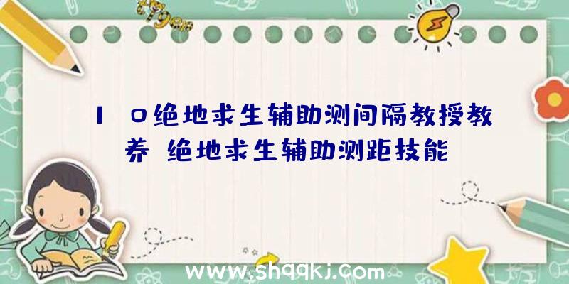 1.0绝地求生辅助测间隔教授教养_绝地求生辅助测距技能