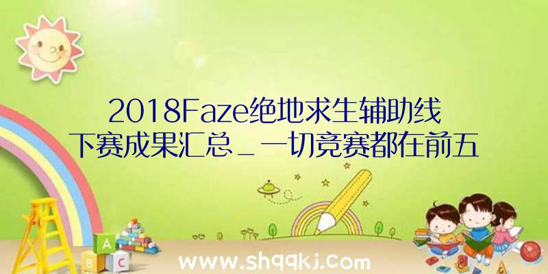 2018Faze绝地求生辅助线下赛成果汇总_一切竞赛都在前五