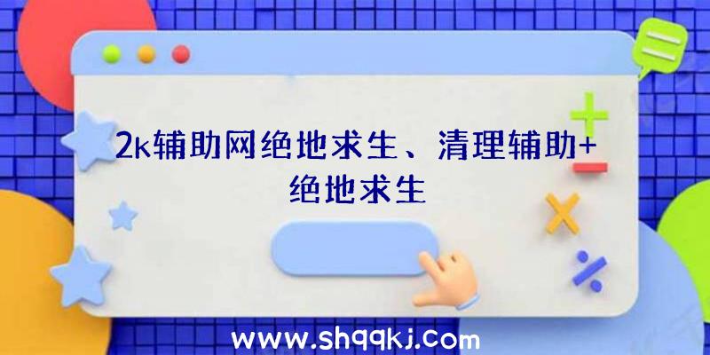 2k辅助网绝地求生、清理辅助+绝地求生