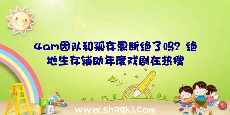 4am团队和孤存恩断绝了吗？绝地生存辅助年度戏剧在热搜