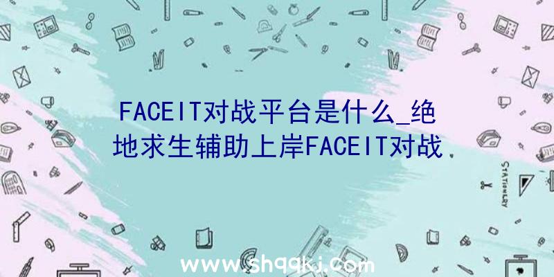 FACEIT对战平台是什么_绝地求生辅助上岸FACEIT对战平台