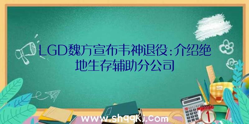 LGD魏方宣布韦神退役:介绍绝地生存辅助分公司