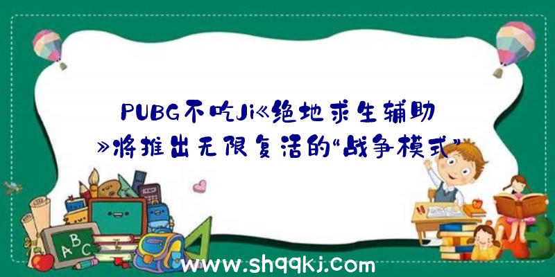 PUBG不吃Ji《绝地求生辅助》将推出无限复活的“战争模式”