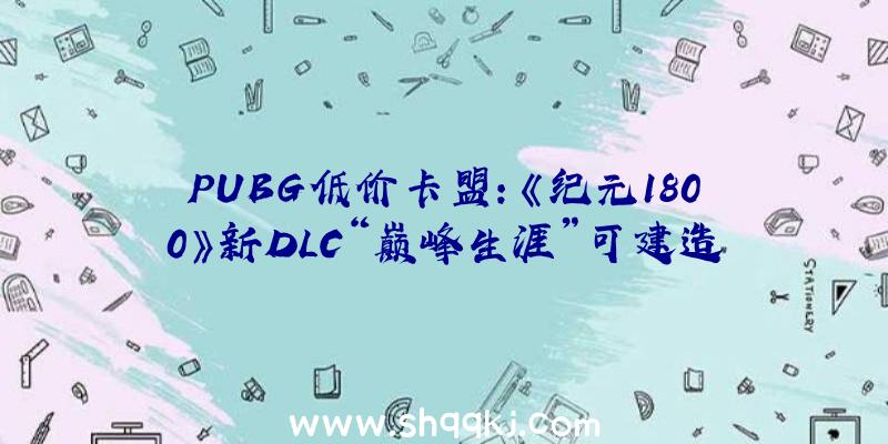 PUBG低价卡盟：《纪元1800》新DLC“巅峰生涯”可建造年夜型购物商场及留念碑“帝国年夜厦”