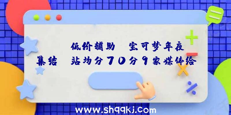 PUBG低价辅助：《宝可梦年夜集结》M站均分70分9家媒体给出好评