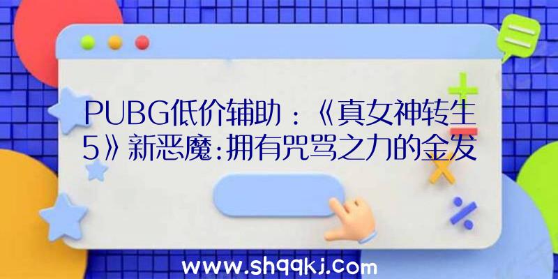 PUBG低价辅助：《真女神转生5》新恶魔:拥有咒骂之力的金发少女“爱丽丝”