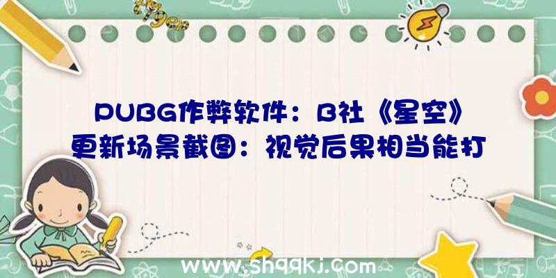 PUBG作弊软件：B社《星空》更新场景截图：视觉后果相当能打