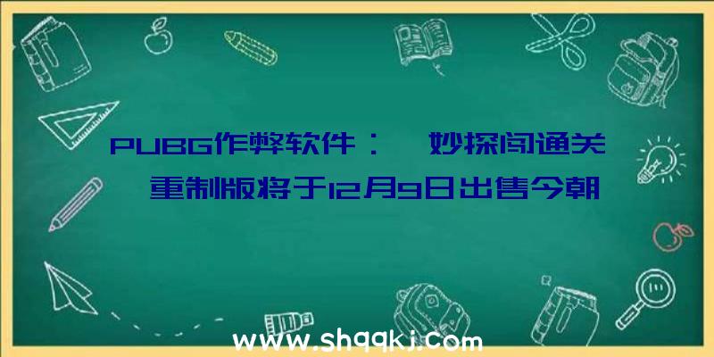 PUBG作弊软件：《妙探闯通关》重制版将于12月9日出售今朝官方售价约127.4元国民币