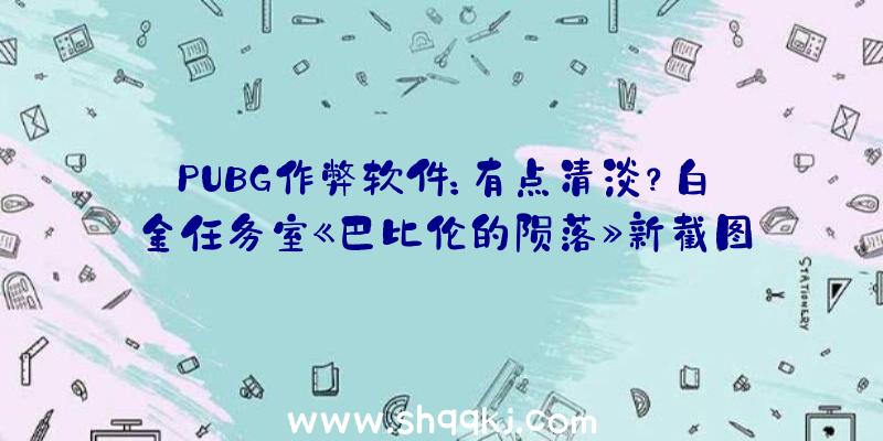 PUBG作弊软件：有点清淡？白金任务室《巴比伦的陨落》新截图展现