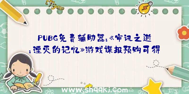 PUBG免费辅助器：《审讯之逝：湮灭的记忆》游戏谍报预购可得起步冲刺援助包