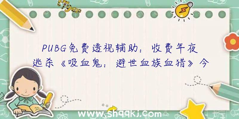 PUBG免费透视辅助：收费年夜逃杀《吸血鬼：避世血族血猎》今朝已开放Steam争先体验