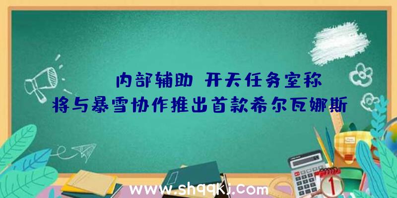 PUBG内部辅助：开天任务室称将与暴雪协作推出首款希尔瓦娜斯雕像向更多粉丝分享女王故事