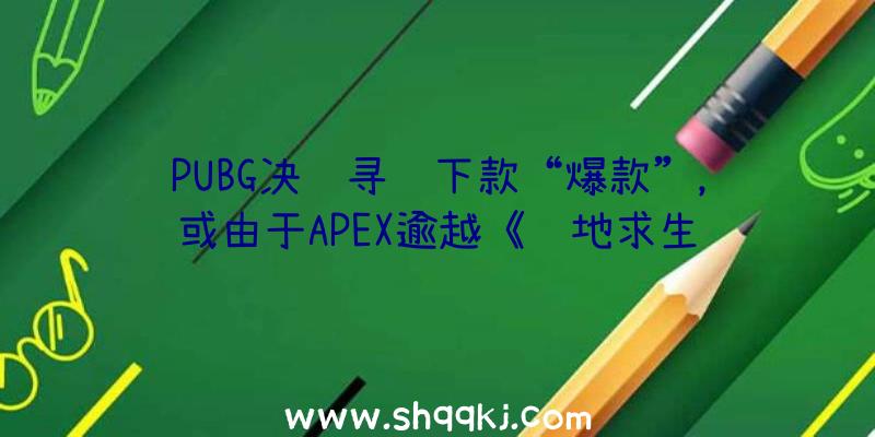 PUBG决议寻觅下款“爆款”，或由于APEX逾越《绝地求生辅助》？