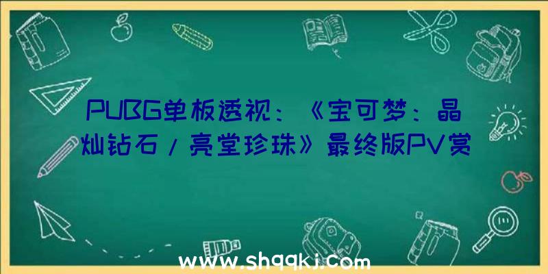 PUBG单板透视：《宝可梦：晶灿钻石/亮堂珍珠》最终版PV赏抢购特典送限制服装