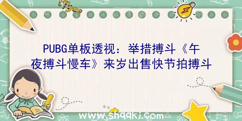 PUBG单板透视：举措搏斗《午夜搏斗慢车》来岁出售快节拍搏斗应战你的神经