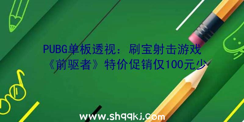 PUBG单板透视：刷宝射击游戏《前驱者》特价促销仅100元少量粉丝因骨折价从新回归