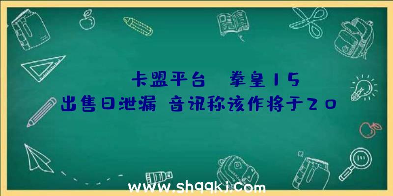 PUBG卡盟平台：《拳皇15》出售日泄漏？音讯称该作将于2022年2月17日出售