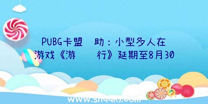 PUBG卡盟辅助：小型多人在线游戏《游览纪行》延期至8月30日书写属于本人的童话故事